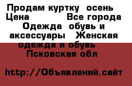 Продам куртку -осень › Цена ­ 3 000 - Все города Одежда, обувь и аксессуары » Женская одежда и обувь   . Псковская обл.